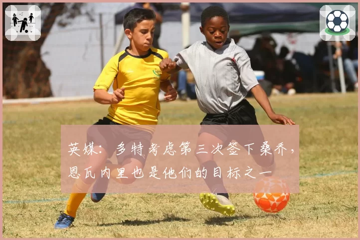 英媒:多特考虑第三次签下桑乔,恩瓦内里也是他们的目标之一