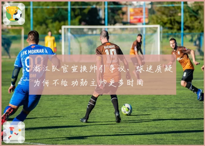浙江队官宣换帅引争议，球迷质疑为何不给功勋主帅更多时间