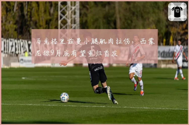 马竞格里兹曼小腿肌肉拉伤，西蒙尼称9月底有望重归首发