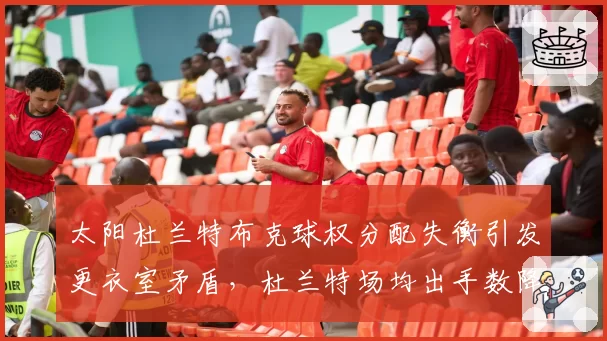 太阳杜兰特布克球权分配失衡引发更衣室矛盾，杜兰特场均出手数降至生涯新低