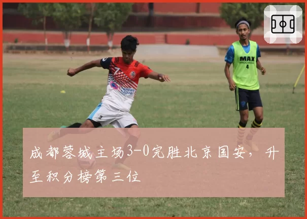成都蓉城主场3-0完胜北京国安，升至积分榜第三位