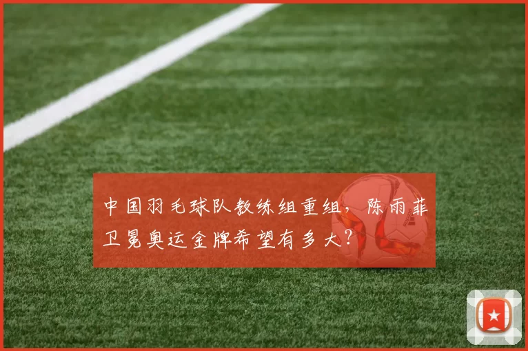 中国羽毛球队教练组重组，陈雨菲卫冕奥运金牌希望有多大？