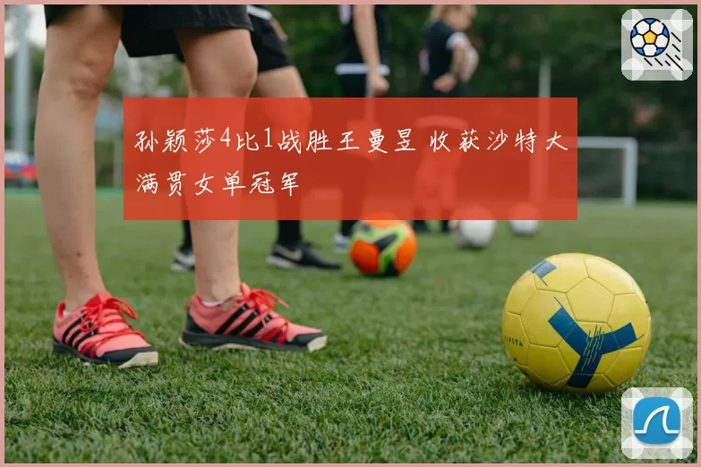 孙颖莎4比1战胜王曼昱 收获沙特大满贯女单冠军