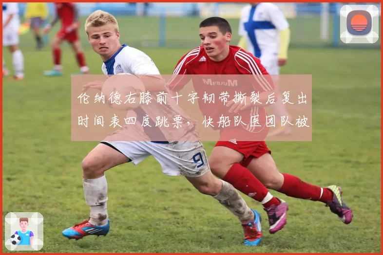 伦纳德右膝前十字韧带撕裂后复出时间表四度跳票，快船队医团队被指隐瞒核磁共振结果
