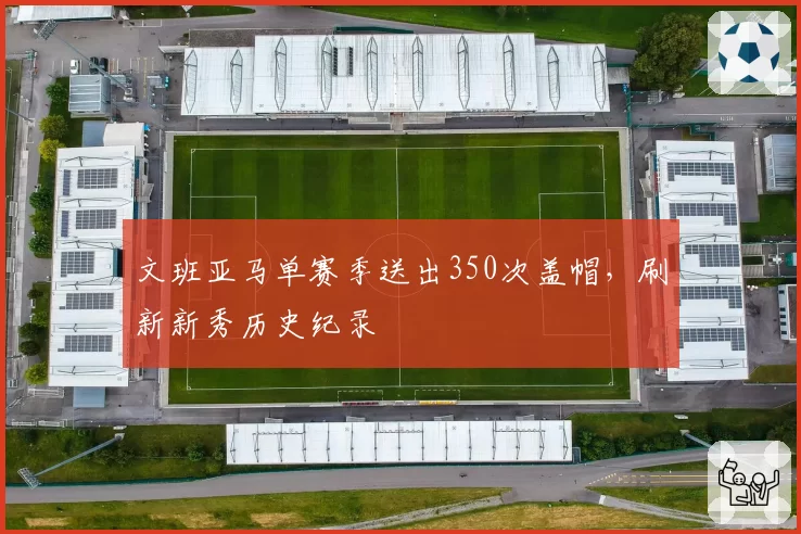 文班亚马单赛季送出350次盖帽,刷新新秀历史纪录