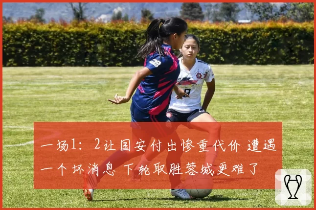 一场1：2让国安付出惨重代价 遭遇一个坏消息 下轮取胜蓉城更难了