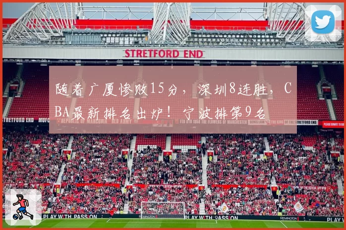 随着广厦惨败15分,深圳8连胜,CBA最新排名出炉!宁波排第9名