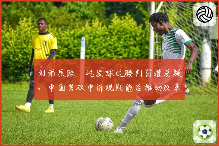 刘雨辰欧烜屹发球过腰判罚遭质疑，中国男双申诉规则能否推动改革？