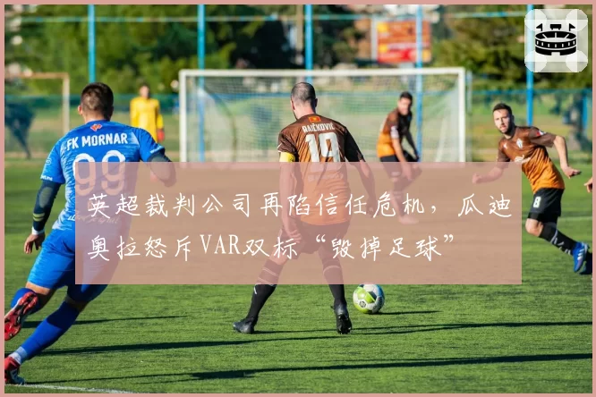 英超裁判公司再陷信任危机，瓜迪奥拉怒斥VAR双标“毁掉足球”