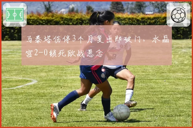 马泰塔伤停3个月复出即破门,水晶宫2-0锁死欧战悬念