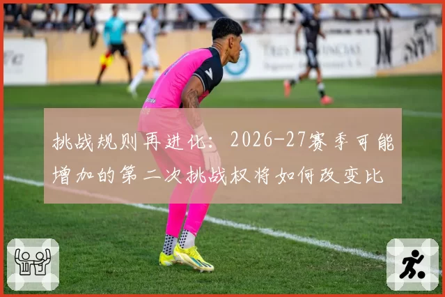 挑战规则再进化：2026-27赛季可能增加的第二次挑战权将如何改变比赛走势？
