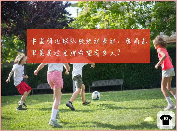 中国羽毛球队教练组重组,陈雨菲卫冕奥运金牌希望有多大?