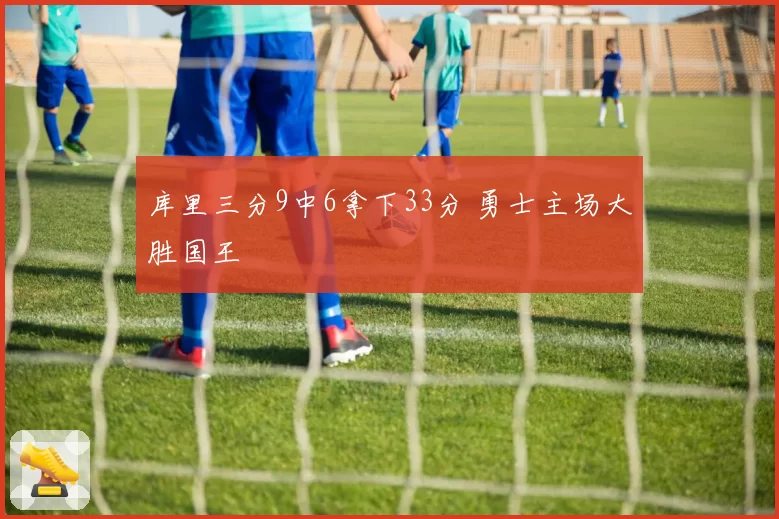 库里三分9中6拿下33分 勇士主场大胜国王