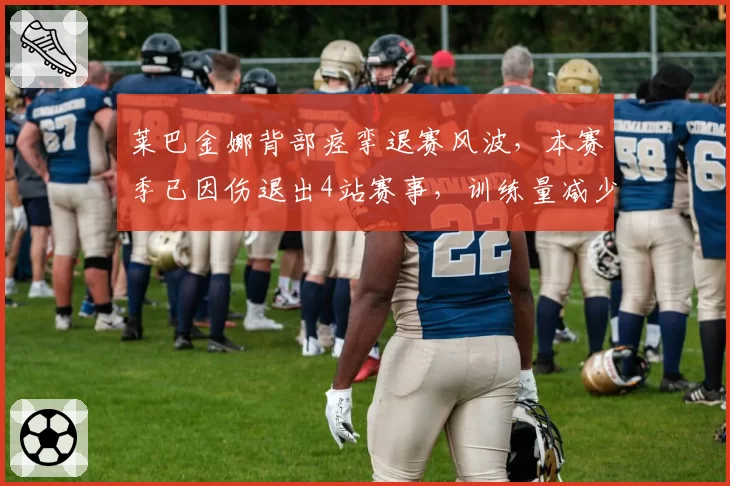 莱巴金娜背部痉挛退赛风波，本赛季已因伤退出4站赛事，训练量减少30%