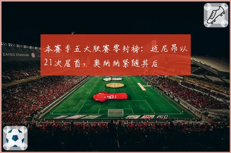 本赛季五大联赛零封榜:迈尼昂以21次居首,奥纳纳紧随其后