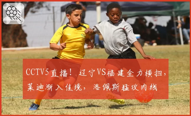 CCTV5直播!辽宁VS福建全力横扫,莱迪渐入佳境,洛佩斯猛攻内线