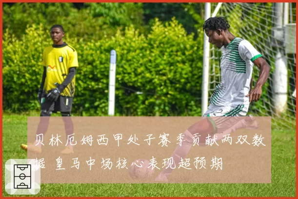 贝林厄姆西甲处子赛季贡献两双数据 皇马中场核心表现超预期