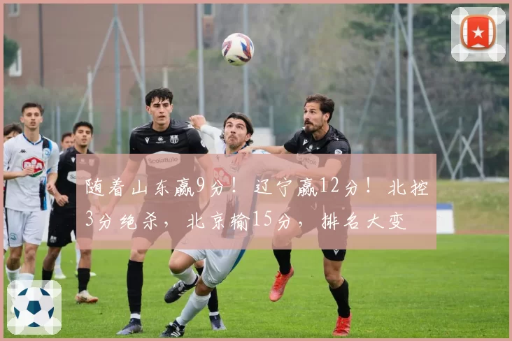 随着山东赢9分！辽宁赢12分！北控3分绝杀，北京输15分，排名大变