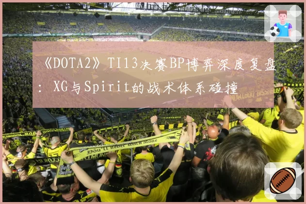 《DOTA2》TI13决赛BP博弈深度复盘：XG与Spirit的战术体系碰撞