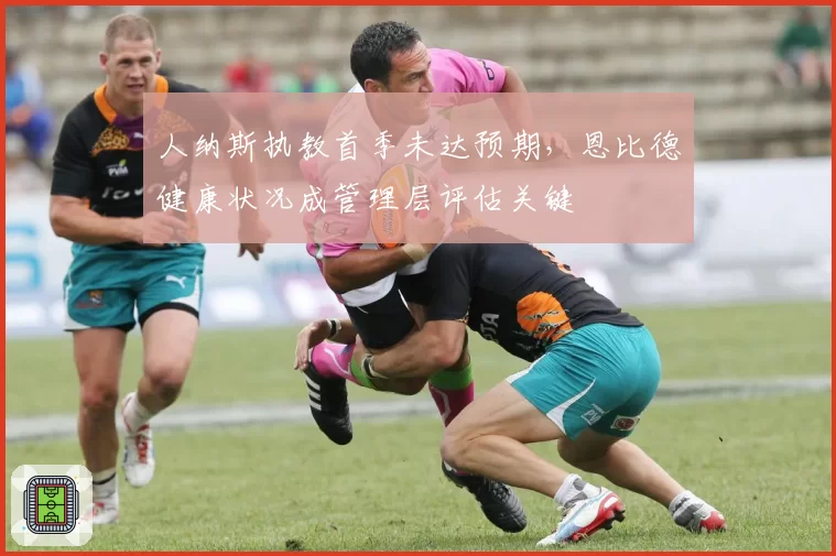 人纳斯执教首季未达预期，恩比德健康状况成管理层评估关键