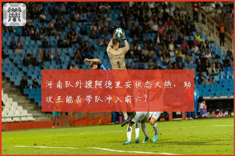 河南队外援阿德里安状态火热,助攻王能否带队冲入前六?