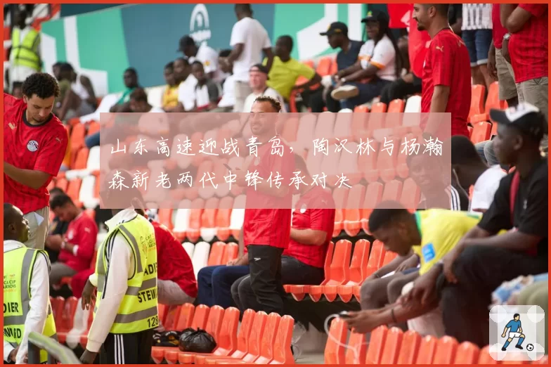 山东高速迎战青岛,陶汉林与杨瀚森新老两代中锋传承对决