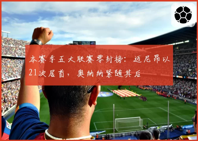 本赛季五大联赛零封榜:迈尼昂以21次居首,奥纳纳紧随其后