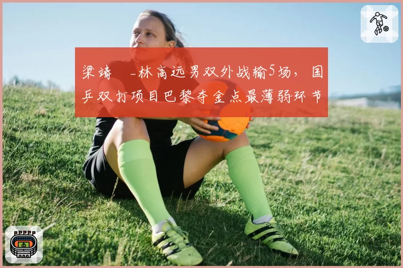 梁靖崑_林高远男双外战输5场，国乒双打项目巴黎夺金点最薄弱环节？