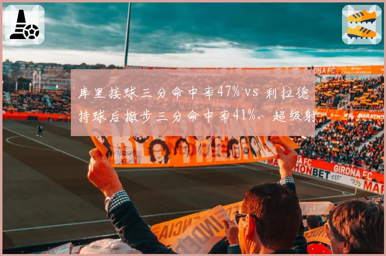 库里接球三分命中率47% vs 利拉德持球后撤步三分命中率41%，超级射手出手模式差异