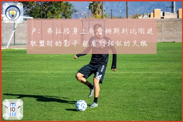 卢：弗拉格身上有詹姆斯科比刚进联盟时的影子 能看到相似的天赋