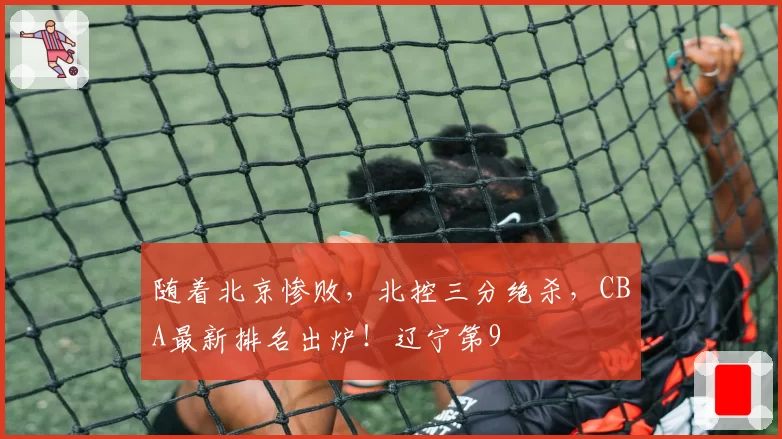 随着北京惨败,北控三分绝杀,CBA最新排名出炉!辽宁第9