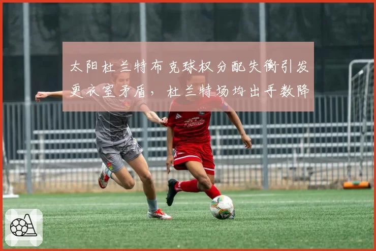 太阳杜兰特布克球权分配失衡引发更衣室矛盾，杜兰特场均出手数降至生涯新低