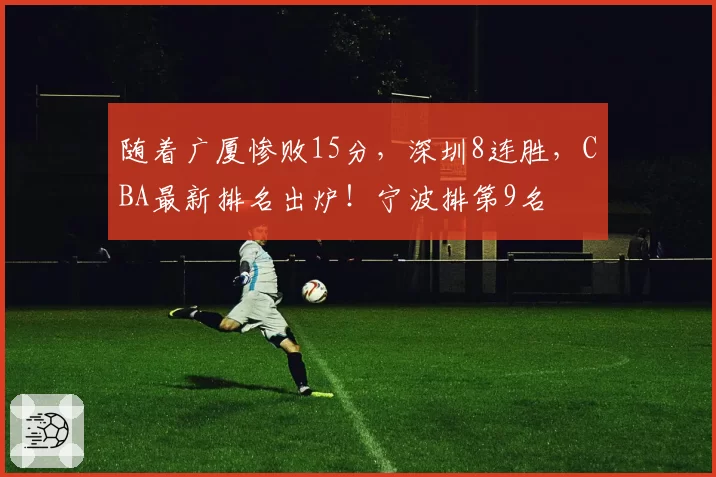 随着广厦惨败15分,深圳8连胜,CBA最新排名出炉!宁波排第9名