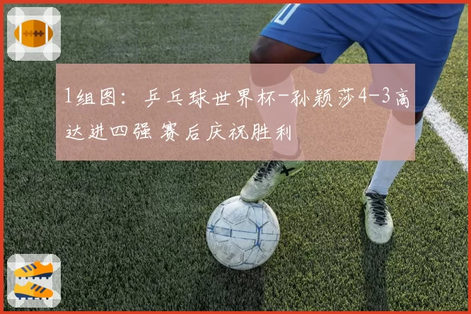 1组图：乒乓球世界杯-孙颖莎4-3高达进四强 赛后庆祝胜利