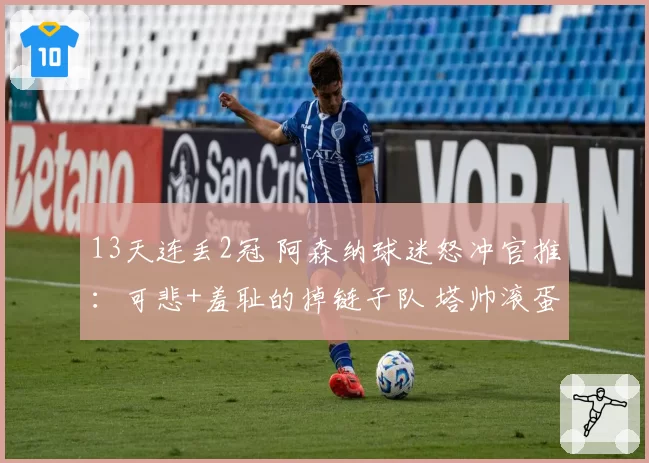 13天连丢2冠 阿森纳球迷怒冲官推：可悲+羞耻的掉链子队 塔帅滚蛋