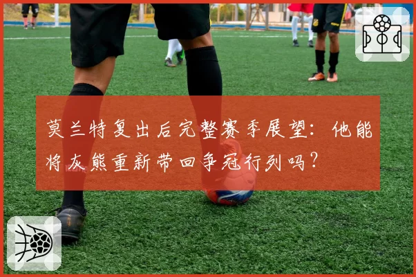 莫兰特复出后完整赛季展望:他能将灰熊重新带回争冠行列吗?