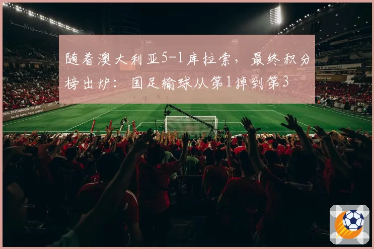 随着澳大利亚5-1库拉索，最终积分榜出炉：国足输球从第1掉到第3