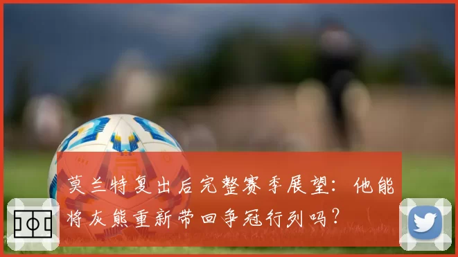 莫兰特复出后完整赛季展望:他能将灰熊重新带回争冠行列吗?