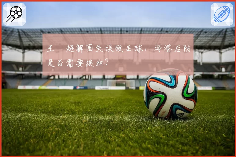 王燊超解围失误致丢球，海港后防是否需要换血？