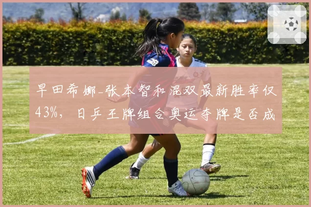 早田希娜_张本智和混双最新胜率仅43%，日乒王牌组合奥运夺牌是否成空谈？