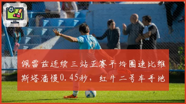 佩雷兹连续三站正赛平均圈速比维斯塔潘慢0.45秒,红牛二号车手地位再受质疑