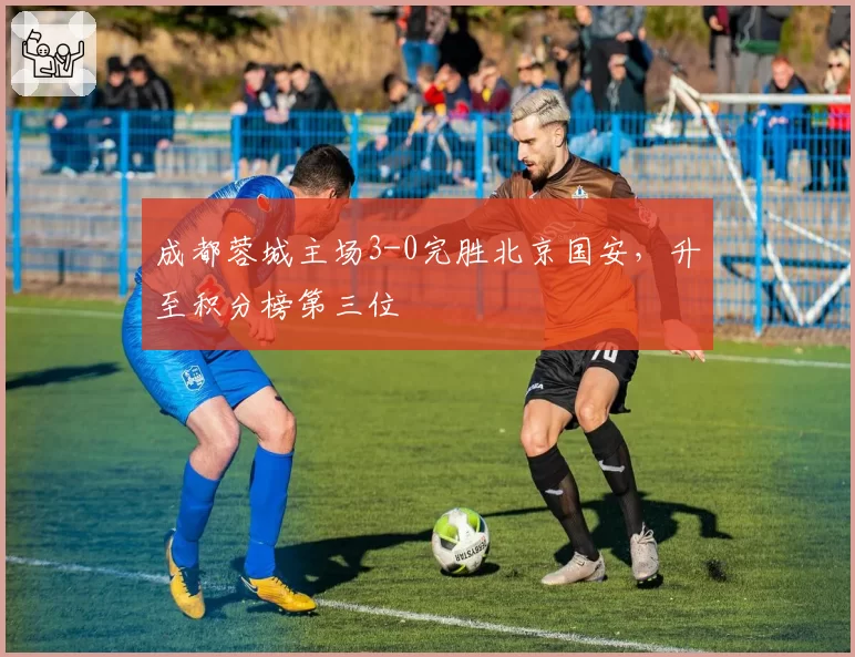 成都蓉城主场3-0完胜北京国安，升至积分榜第三位