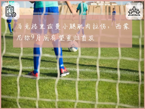 马竞格里兹曼小腿肌肉拉伤，西蒙尼称9月底有望重归首发
