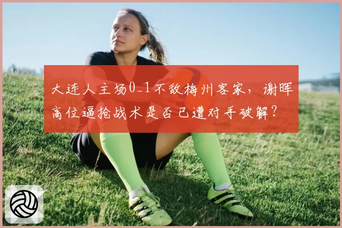 大连人主场0_1不敌梅州客家,谢晖高位逼抢战术是否已遭对手破解?
