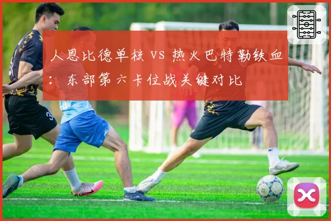 人恩比德单核 vs 热火巴特勒铁血:东部第六卡位战关键对比