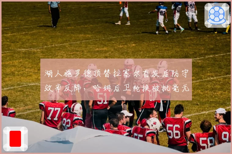 湖人施罗德顶替拉塞尔首发后防守效率反降，哈姆后卫轮换被批毫无逻辑