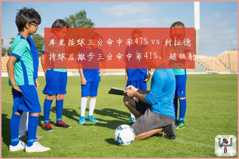 库里接球三分命中率47% vs 利拉德持球后撤步三分命中率41%，超级射手出手模式差异