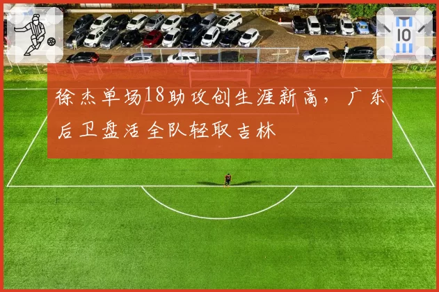 徐杰单场18助攻创生涯新高，广东后卫盘活全队轻取吉林