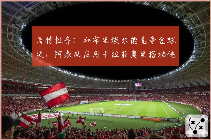 马特拉齐：加布里埃尔能竞争金球奖，阿森纳应用卡拉菲奥里搭档他