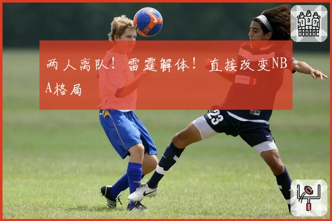 两人离队！雷霆解体！直接改变NBA格局